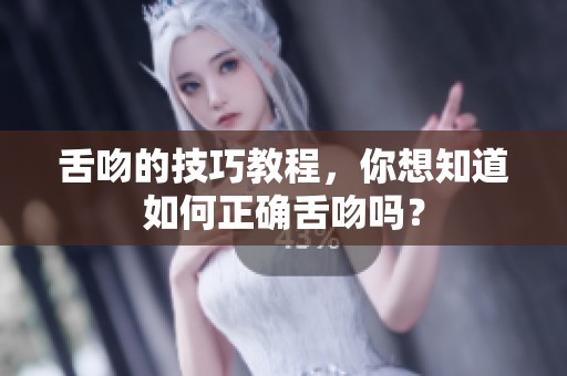 舌吻的技巧教程，你想知道如何正确舌吻吗？