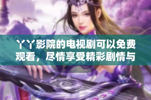 丫丫影院的电视剧可以免费观看，尽情享受精彩剧情与丰富内容吧