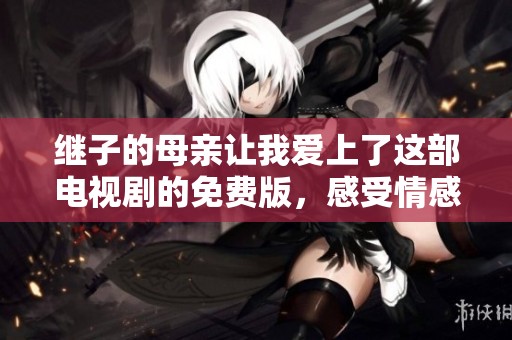 继子的母亲让我爱上了这部电视剧的免费版，感受情感的跌宕起伏