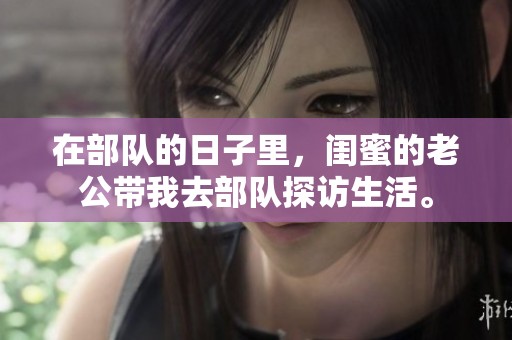 在部队的日子里，闺蜜的老公带我去部队探访生活。