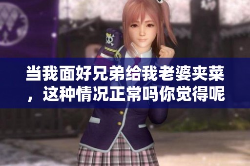 当我面好兄弟给我老婆夹菜，这种情况正常吗你觉得呢