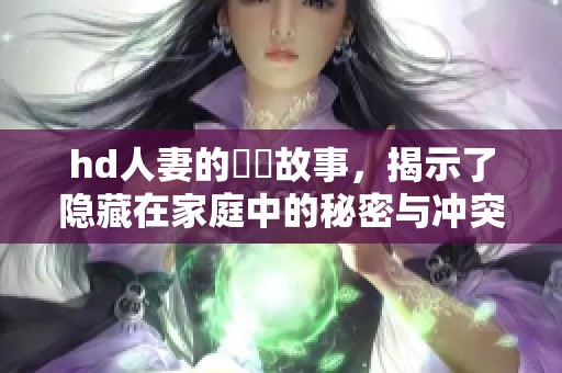 hd人妻的亂倫故事，揭示了隐藏在家庭中的秘密与冲突