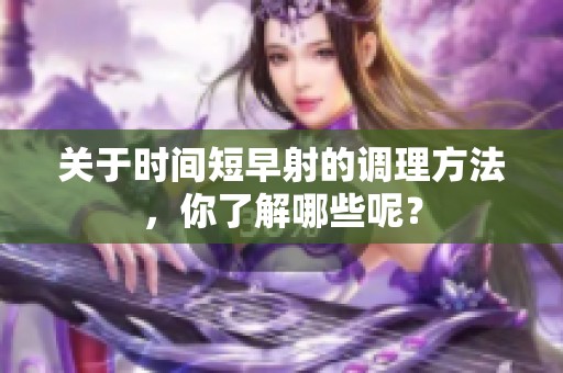 关于时间短早射的调理方法，你了解哪些呢？
