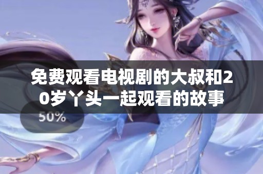 免费观看电视剧的大叔和20岁丫头一起观看的故事