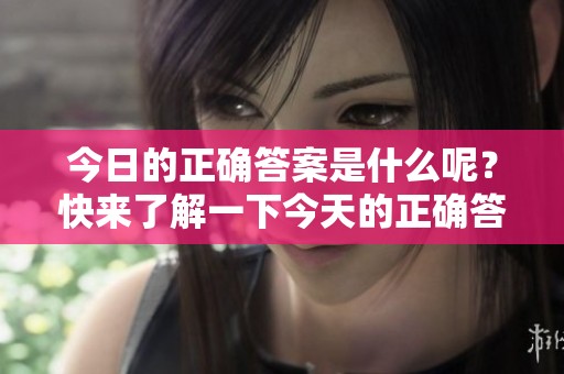 今日的正确答案是什么呢？快来了解一下今天的正确答案！