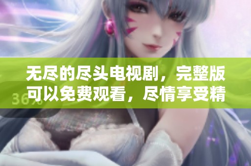 无尽的尽头电视剧，完整版可以免费观看，尽情享受精彩剧情！