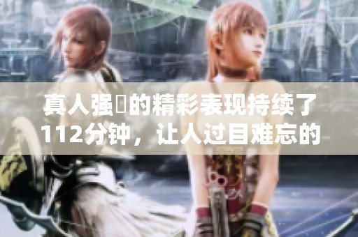 真人强弙的精彩表现持续了112分钟，让人过目难忘的演出。