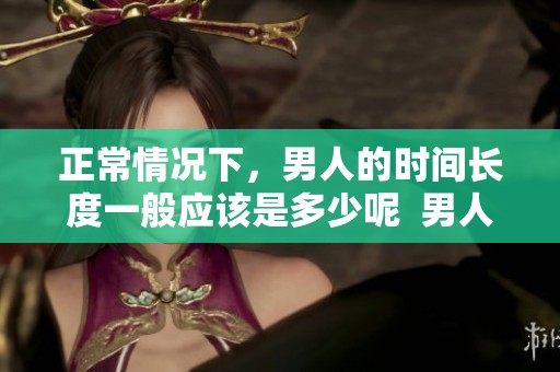 正常情况下，男人的时间长度一般应该是多少呢  男人一般情况下多长时间才算是正常呢