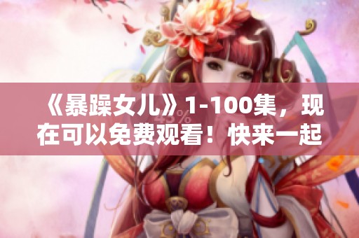 《暴躁女儿》1-100集，现在可以免费观看！快来一起体验精彩内容吧！
