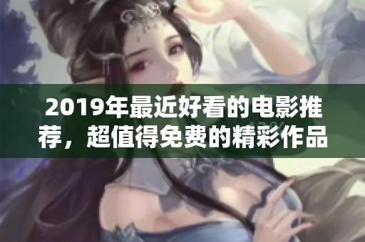 2019年最近好看的电影推荐，超值得免费的精彩作品分享给你