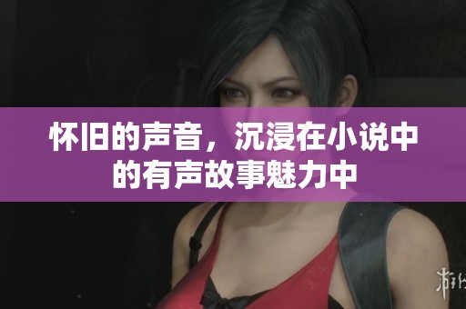 怀旧的声音，沉浸在小说中的有声故事魅力中