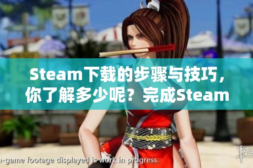 Steam下载的步骤与技巧，你了解多少呢？完成Steam下载的过程并不复杂。