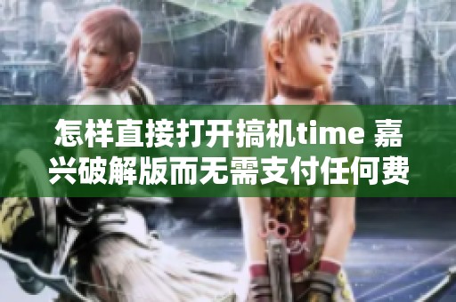 怎样直接打开搞机time 嘉兴破解版而无需支付任何费用