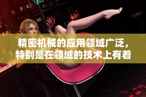 精密机械的应用领域广泛，特别是在领域的技术上有着显著贡献
