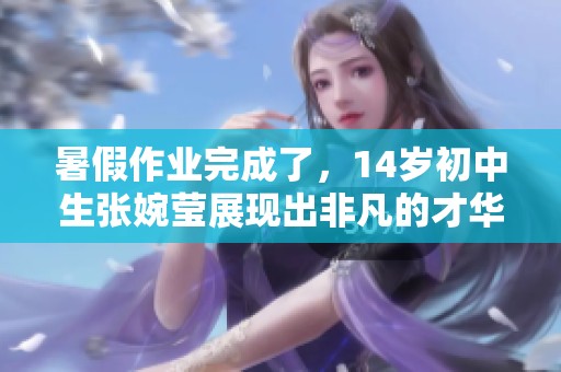 暑假作业完成了，14岁初中生张婉莹展现出非凡的才华与努力