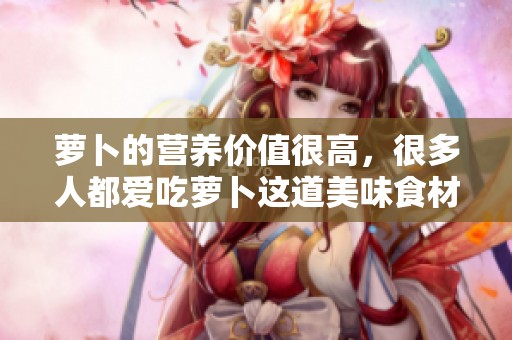萝卜的营养价值很高，很多人都爱吃萝卜这道美味食材。