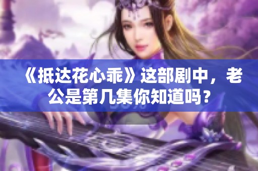 《抵达花心乖》这部剧中，老公是第几集你知道吗？