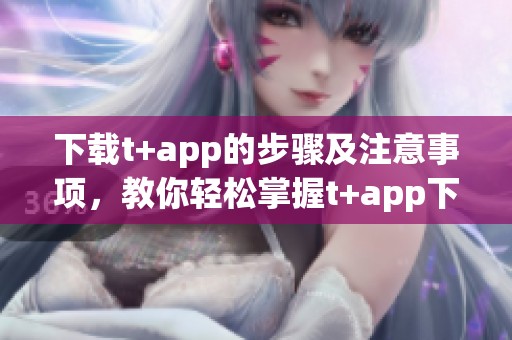 下载t+app的步骤及注意事项，教你轻松掌握t+app下载技巧