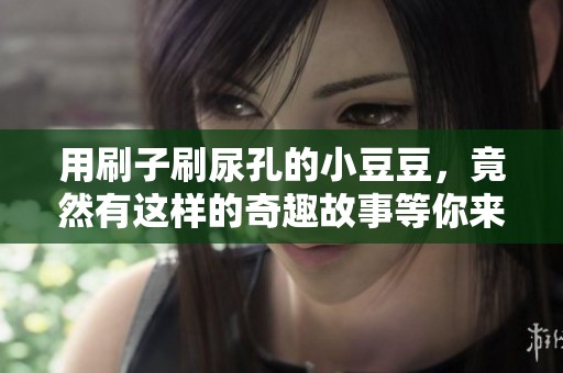 用刷子刷尿孔的小豆豆，竟然有这样的奇趣故事等你来听