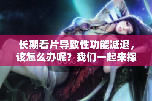 长期看片导致性功能减退，该怎么办呢？我们一起来探讨解决方法！