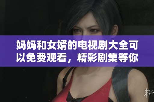 妈妈和女婿的电视剧大全可以免费观看，精彩剧集等你来欣赏！