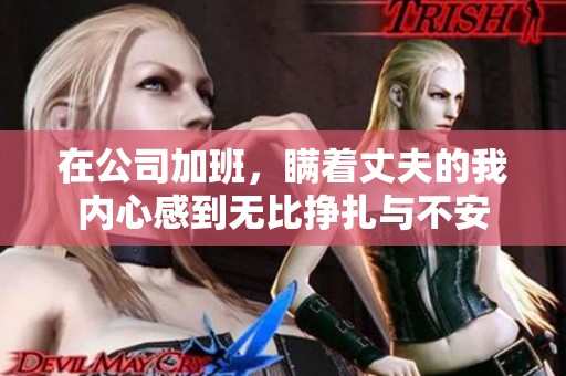 在公司加班，瞒着丈夫的我内心感到无比挣扎与不安