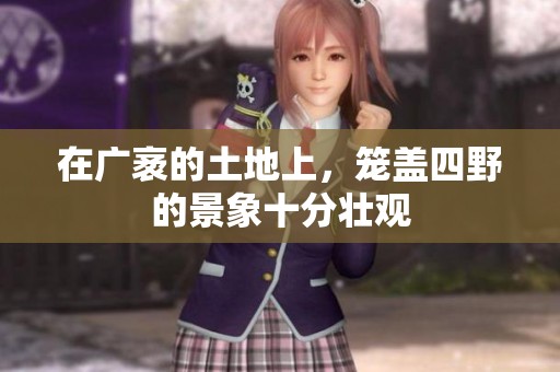 在广袤的土地上，笼盖四野的景象十分壮观