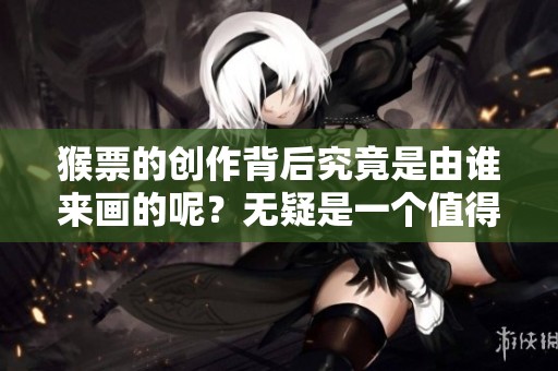 猴票的创作背后究竟是由谁来画的呢？无疑是一个值得探讨的话题。