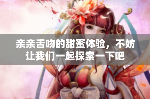 亲亲舌吻的甜蜜体验，不妨让我们一起探索一下吧