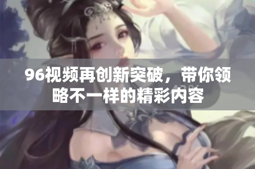 96视频再创新突破，带你领略不一样的精彩内容