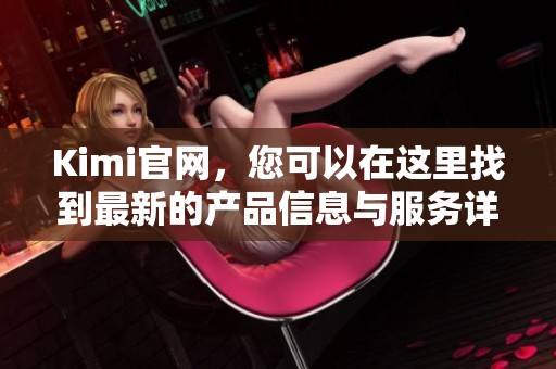 Kimi官网，您可以在这里找到最新的产品信息与服务详情