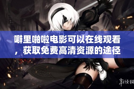 噼里啪啦电影可以在线观看，获取免费高清资源的途径分享