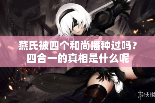 燕氏被四个和尚播种过吗？四合一的真相是什么呢