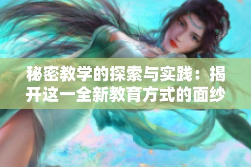 秘密教学的探索与实践：揭开这一全新教育方式的面纱