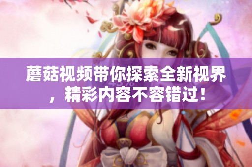 蘑菇视频带你探索全新视界，精彩内容不容错过！