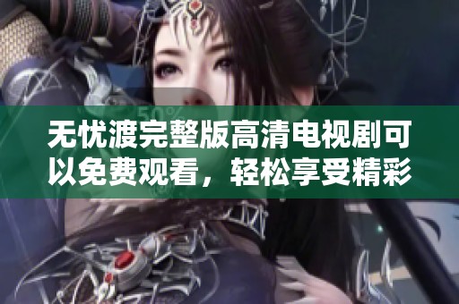 无忧渡完整版高清电视剧可以免费观看，轻松享受精彩剧情！