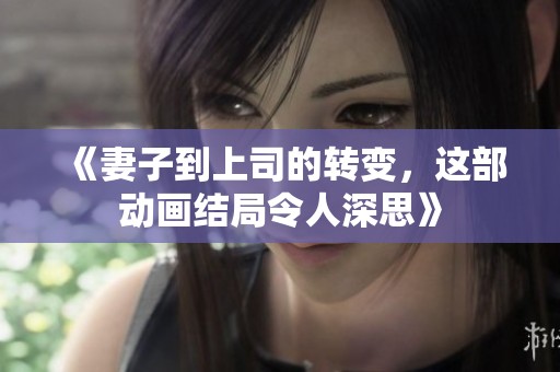 《妻子到上司的转变，这部动画结局令人深思》