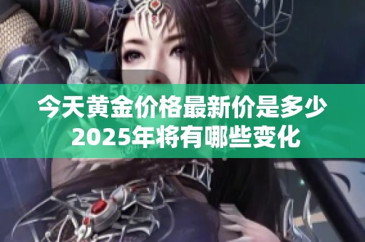 今天黄金价格最新价是多少 2025年将有哪些变化