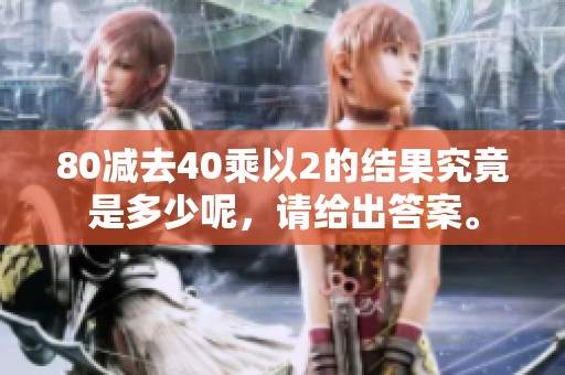 80减去40乘以2的结果究竟是多少呢，请给出答案。