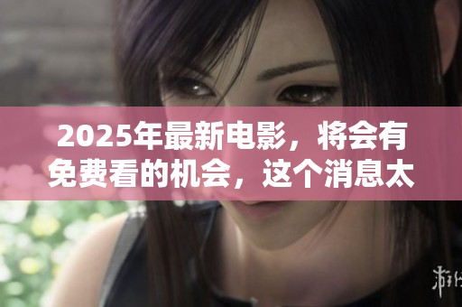 2025年最新电影，将会有免费看的机会，这个消息太让人期待了