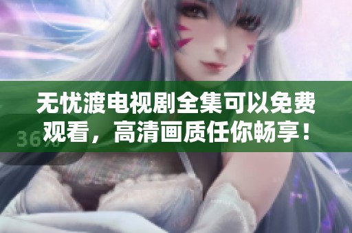 无忧渡电视剧全集可以免费观看，高清画质任你畅享！