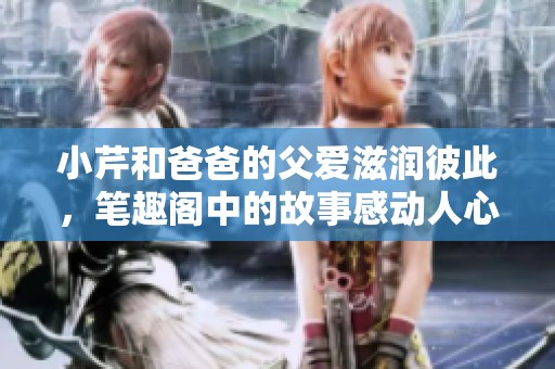 小芹和爸爸的父爱滋润彼此，笔趣阁中的故事感动人心