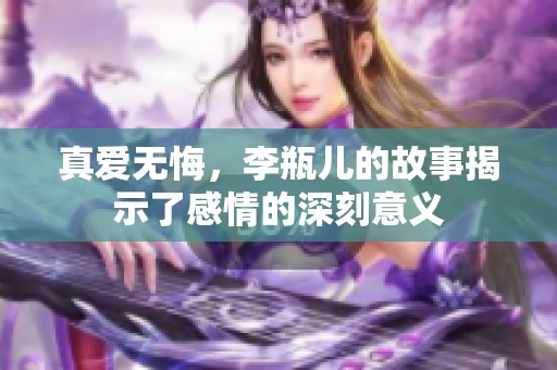 真爱无悔，李瓶儿的故事揭示了感情的深刻意义