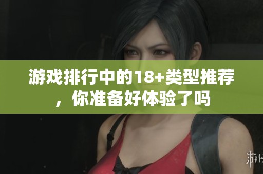 游戏排行中的18+类型推荐，你准备好体验了吗
