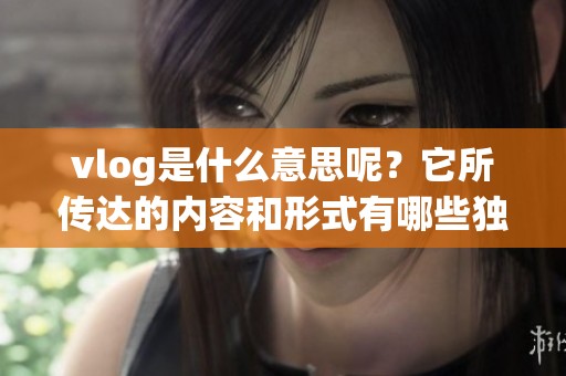vlog是什么意思呢？它所传达的内容和形式有哪些独特之处呢？