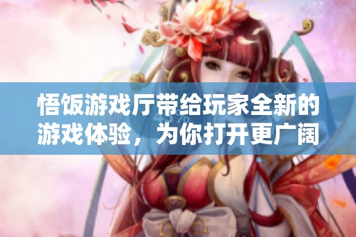 悟饭游戏厅带给玩家全新的游戏体验，为你打开更广阔的娱乐天地