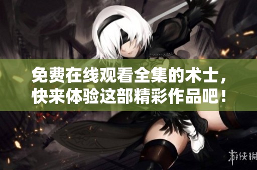 免费在线观看全集的术士，快来体验这部精彩作品吧！