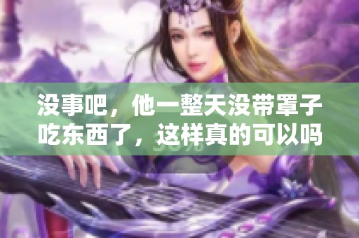 没事吧，他一整天没带罩子吃东西了，这样真的可以吗