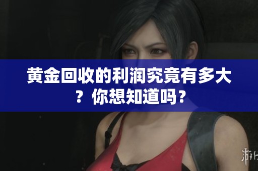 黄金回收的利润究竟有多大？你想知道吗？