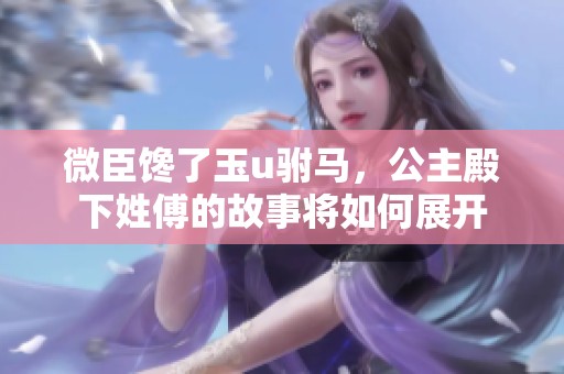 微臣馋了玉u驸马，公主殿下姓傅的故事将如何展开